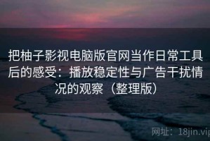 把柚子影视电脑版官网当作日常工具后的感受：播放稳定性与广告干扰情况的观察（整理版）