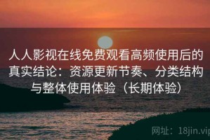 人人影视在线免费观看高频使用后的真实结论：资源更新节奏、分类结构与整体使用体验（长期体验）