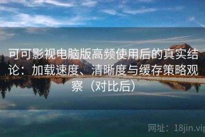 可可影视电脑版高频使用后的真实结论：加载速度、清晰度与缓存策略观察（对比后）