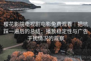 樱花影院电视剧电影免费观看｜把坑踩一遍后的总结：播放稳定性与广告干扰情况的观察