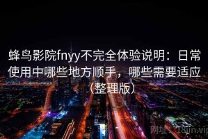 蜂鸟影院fnyy不完全体验说明：日常使用中哪些地方顺手，哪些需要适应（整理版）