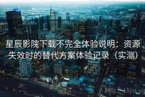 星辰影院下载不完全体验说明：资源失效时的替代方案体验记录（实测）