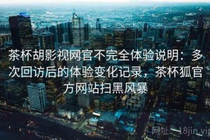 茶杯胡影视网官不完全体验说明：多次回访后的体验变化记录，茶杯狐官方网站扫黑风暴