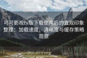 可可影视tv版下载使用后的直观印象整理：加载速度、清晰度与缓存策略观察