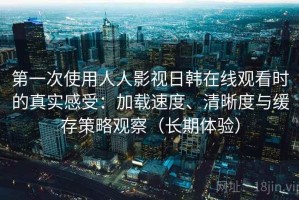 第一次使用人人影视日韩在线观看时的真实感受：加载速度、清晰度与缓存策略观察（长期体验）