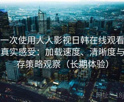 第一次使用人人影视日韩在线观看时的真实感受：加载速度、清晰度与缓存策略观察（长期体验）