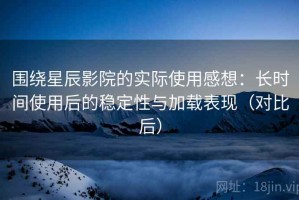 围绕星辰影院的实际使用感想：长时间使用后的稳定性与加载表现（对比后）