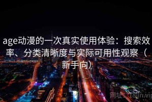 age动漫的一次真实使用体验：搜索效率、分类清晰度与实际可用性观察（新手向）