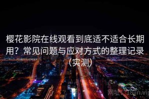 樱花影院在线观看到底适不适合长期用？常见问题与应对方式的整理记录（实测）