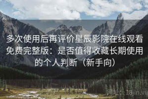 多次使用后再评价星辰影院在线观看免费完整版：是否值得收藏长期使用的个人判断（新手向）