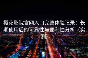 樱花影院官网入口完整体验记录：长期使用后的可靠性与便利性分析（实测）