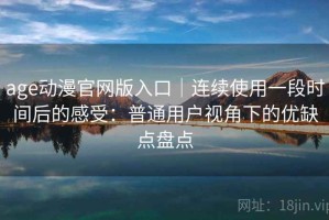 age动漫官网版入口｜连续使用一段时间后的感受：普通用户视角下的优缺点盘点