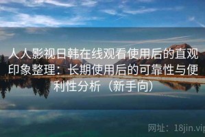 人人影视日韩在线观看使用后的直观印象整理：长期使用后的可靠性与便利性分析（新手向）