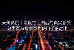 天美影院｜阶段性回顾后的真实感受：分类页与搜索页的使用手感对比