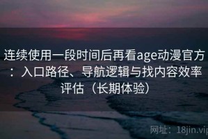 连续使用一段时间后再看age动漫官方：入口路径、导航逻辑与找内容效率评估（长期体验）