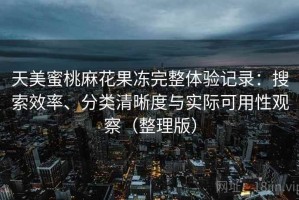 天美蜜桃麻花果冻完整体验记录：搜索效率、分类清晰度与实际可用性观察（整理版）