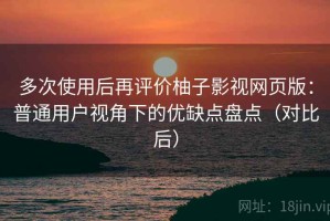 多次使用后再评价柚子影视网页版：普通用户视角下的优缺点盘点（对比后）