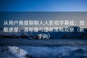 从用户角度聊聊人人影视字幕组：加载速度、清晰度与缓存策略观察（新手向）