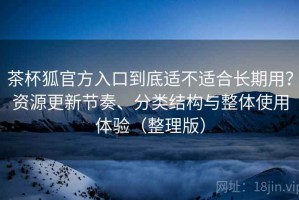茶杯狐官方入口到底适不适合长期用？资源更新节奏、分类结构与整体使用体验（整理版）