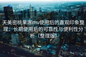 天美密桃果冻mv使用后的直观印象整理：长期使用后的可靠性与便利性分析（整理版）