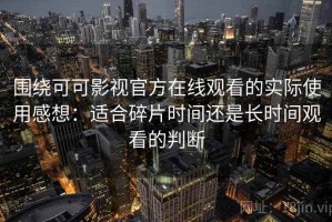 围绕可可影视官方在线观看的实际使用感想：适合碎片时间还是长时间观看的判断