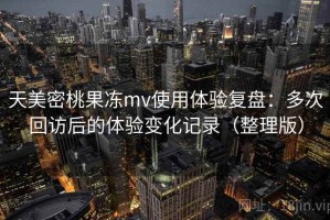 天美密桃果冻mv使用体验复盘：多次回访后的体验变化记录（整理版）