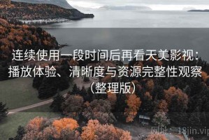 连续使用一段时间后再看天美影视：播放体验、清晰度与资源完整性观察（整理版）