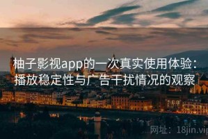 柚子影视app的一次真实使用体验：播放稳定性与广告干扰情况的观察