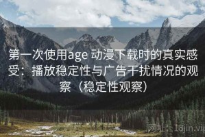 第一次使用age 动漫下载时的真实感受：播放稳定性与广告干扰情况的观察（稳定性观察）
