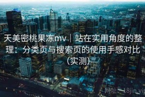 天美密桃果冻mv｜站在实用角度的整理：分类页与搜索页的使用手感对比（实测）