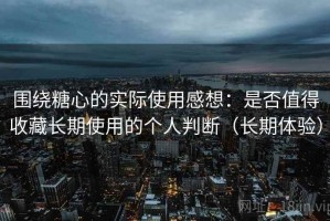 围绕糖心的实际使用感想：是否值得收藏长期使用的个人判断（长期体验）