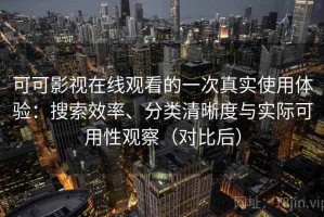 可可影视在线观看的一次真实使用体验：搜索效率、分类清晰度与实际可用性观察（对比后）