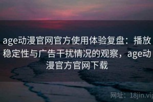 age动漫官网官方使用体验复盘：播放稳定性与广告干扰情况的观察，age动漫官方官网下载