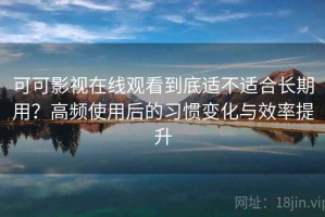 可可影视在线观看到底适不适合长期用？高频使用后的习惯变化与效率提升