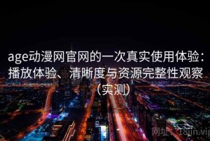 age动漫网官网的一次真实使用体验：播放体验、清晰度与资源完整性观察（实测）