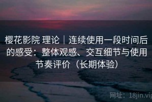 樱花影院 理论｜连续使用一段时间后的感受：整体观感、交互细节与使用节奏评价（长期体验）