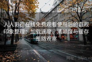 人人影视在线免费观看使用后的直观印象整理：加载速度、清晰度与缓存策略观察