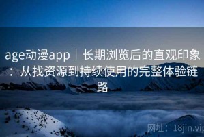 age动漫app｜长期浏览后的直观印象：从找资源到持续使用的完整体验链路