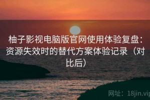 柚子影视电脑版官网使用体验复盘：资源失效时的替代方案体验记录（对比后）