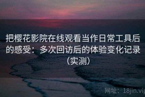 把樱花影院在线观看当作日常工具后的感受：多次回访后的体验变化记录（实测）