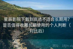 星辰影院下载到底适不适合长期用？是否值得收藏长期使用的个人判断（对比后）