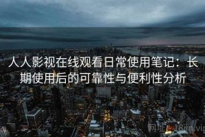 人人影视在线观看日常使用笔记：长期使用后的可靠性与便利性分析