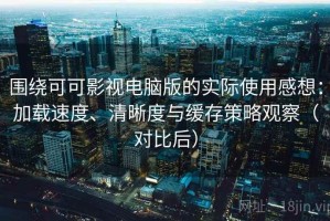 围绕可可影视电脑版的实际使用感想：加载速度、清晰度与缓存策略观察（对比后）