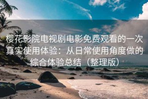 樱花影院电视剧电影免费观看的一次真实使用体验：从日常使用角度做的综合体验总结（整理版）