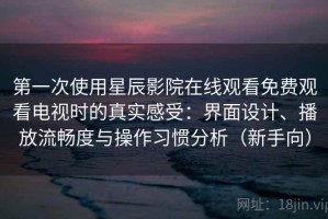 第一次使用星辰影院在线观看免费观看电视时的真实感受：界面设计、播放流畅度与操作习惯分析（新手向）