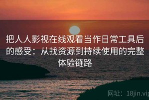 把人人影视在线观看当作日常工具后的感受：从找资源到持续使用的完整体验链路