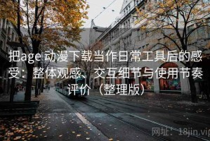 把age 动漫下载当作日常工具后的感受：整体观感、交互细节与使用节奏评价（整理版）