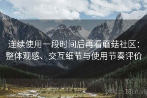 连续使用一段时间后再看蘑菇社区：整体观感、交互细节与使用节奏评价
