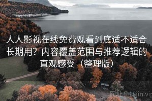 人人影视在线免费观看到底适不适合长期用？内容覆盖范围与推荐逻辑的直观感受（整理版）