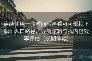 连续使用一段时间后再看可可影视下载：入口路径、导航逻辑与找内容效率评估（长期体验）